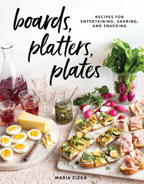 Boards, Platters, Plates  Recipes for Entertaining, Sharing, and Snacking